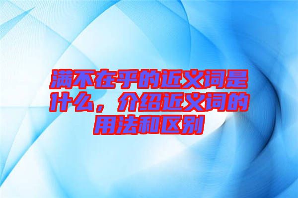 滿不在乎的近義詞是什么，介紹近義詞的用法和區(qū)別