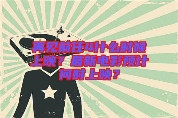 再見前任4什么時候上映？最新電影預(yù)計何時上映？