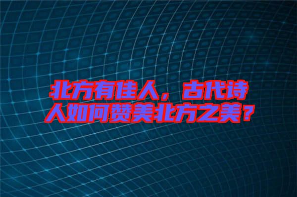 北方有佳人，古代詩人如何贊美北方之美？