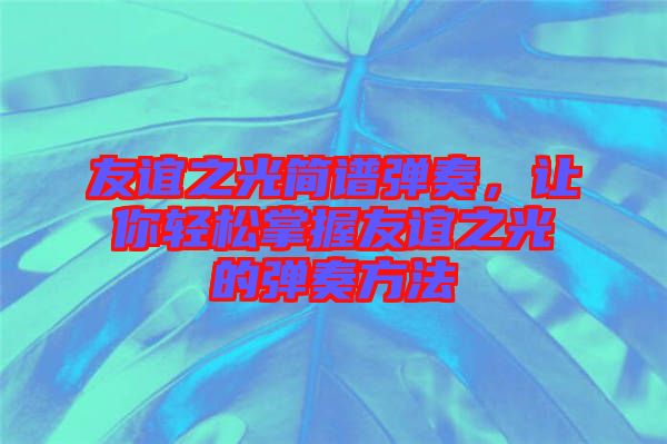 友誼之光簡譜彈奏，讓你輕松掌握友誼之光的彈奏方法
