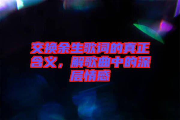 交換余生歌詞的真正含義，解歌曲中的深層情感