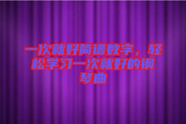 一次就好簡譜數(shù)字，輕松學習一次就好的鋼琴曲