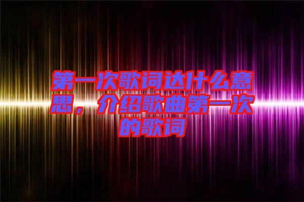 第一次歌詞達(dá)什么意思，介紹歌曲第一次的歌詞