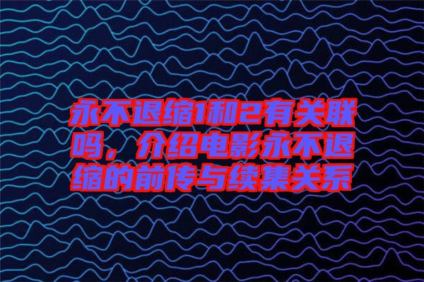 永不退縮1和2有關(guān)聯(lián)嗎，介紹電影永不退縮的前傳與續(xù)集關(guān)系