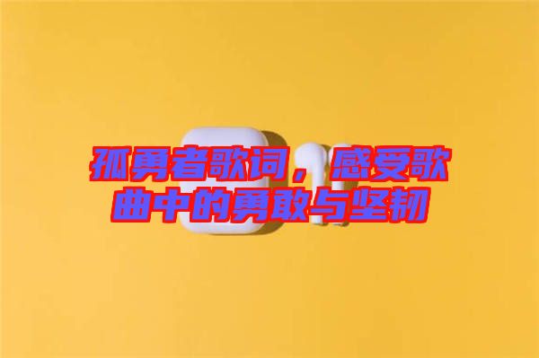 孤勇者歌詞，感受歌曲中的勇敢與堅韌