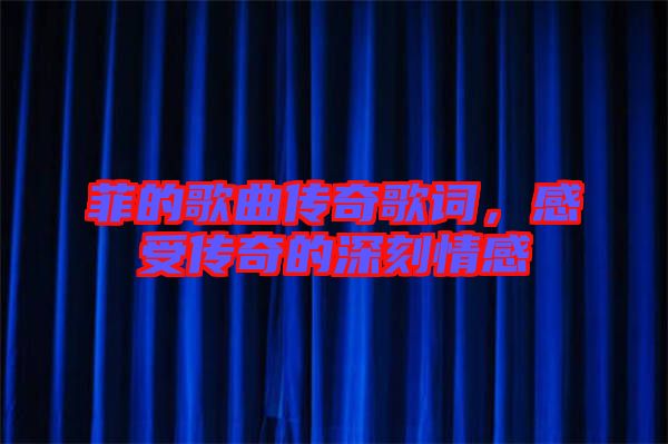 菲的歌曲傳奇歌詞，感受傳奇的深刻情感