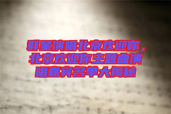 群星演唱北京歡迎你，北京歡迎你主題曲演唱嘉賓名單大揭秘