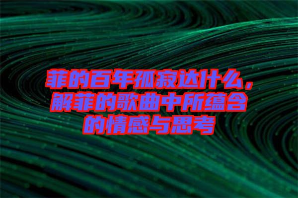 菲的百年孤寂達什么，解菲的歌曲中所蘊含的情感與思考