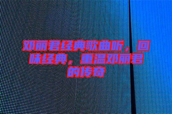 鄧麗君經(jīng)典歌曲聽，回味經(jīng)典，重溫鄧麗君的傳奇