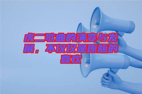 虎二歌曲的演變與發(fā)展，不僅僅是原版的喜歡