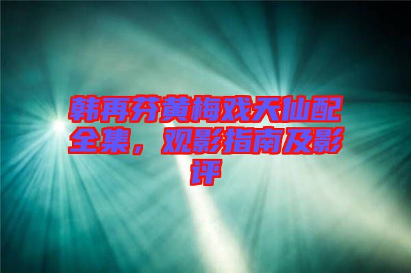 韓再芬黃梅戲天仙配全集，觀影指南及影評(píng)