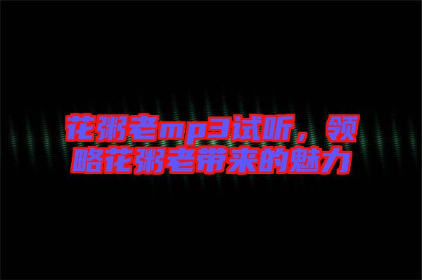 花粥老mp3試聽，領(lǐng)略花粥老帶來的魅力
