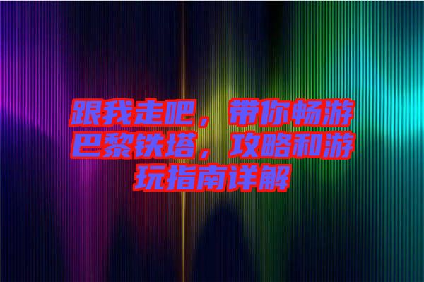 跟我走吧，帶你暢游巴黎鐵塔，攻略和游玩指南詳解