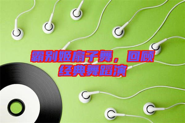霸別姬扇子舞，回顧經(jīng)典舞蹈演