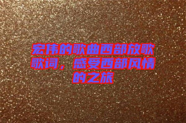 宏偉的歌曲西部放歌歌詞，感受西部風(fēng)情的之旅