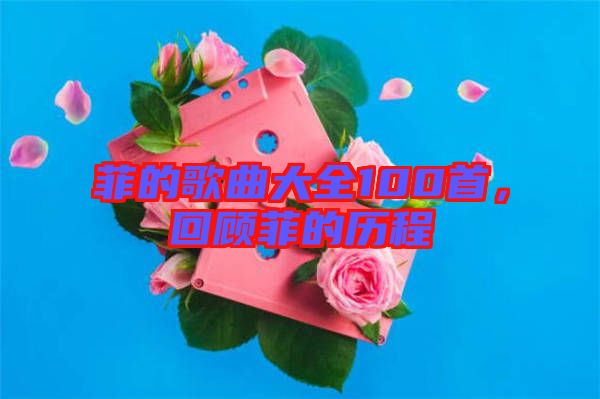 菲的歌曲大全100首，回顧菲的歷程
