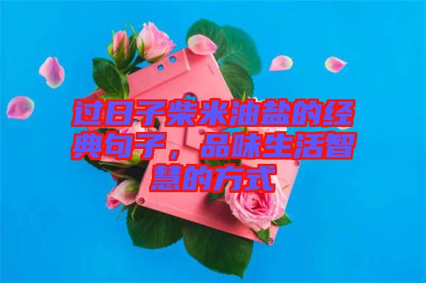 過日子柴米油鹽的經(jīng)典句子，品味生活智慧的方式