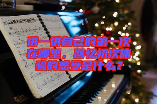 講一講自己的第一次在哪里，回憶初次體驗的感受是什么？