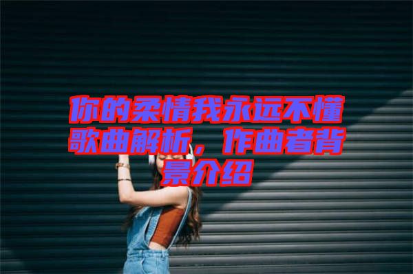 你的柔情我永遠(yuǎn)不懂歌曲解析，作曲者背景介紹