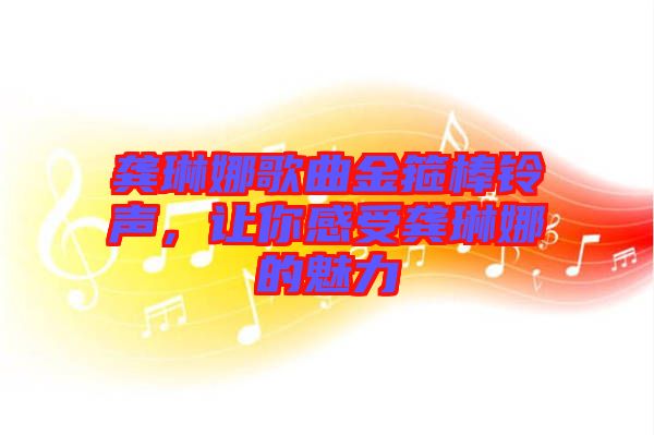 龔琳娜歌曲金箍棒鈴聲，讓你感受龔琳娜的魅力