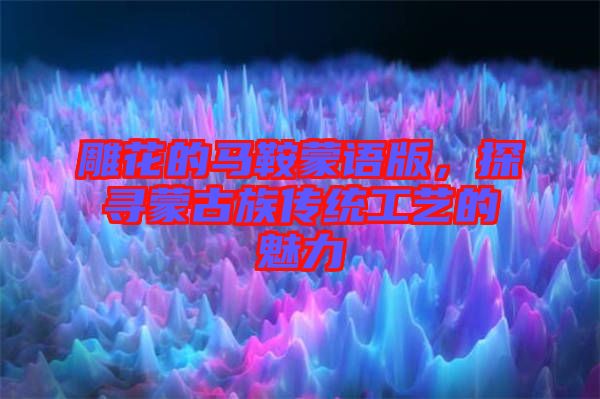 雕花的馬鞍蒙語版，探尋蒙古族傳統(tǒng)工藝的魅力