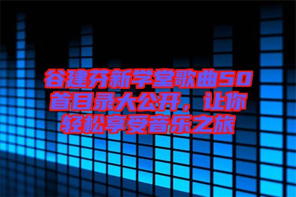 谷建芬新學(xué)堂歌曲50首目錄大公開，讓你輕松享受音樂之旅
