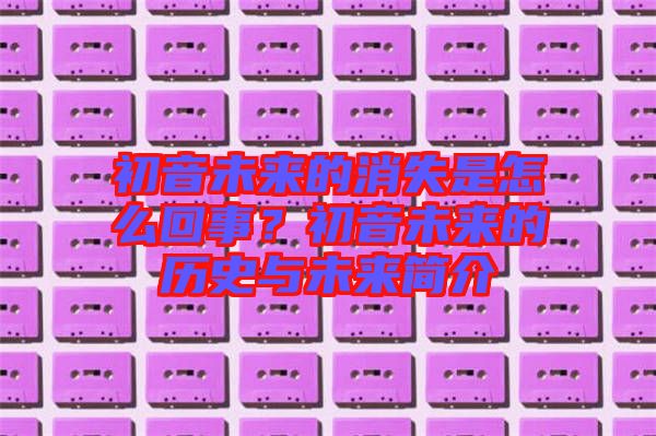 初音未來的消失是怎么回事？初音未來的歷史與未來簡(jiǎn)介