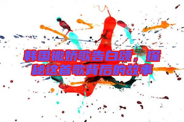 韓國撒嬌歌告白頌，探秘這首歌背后的故事