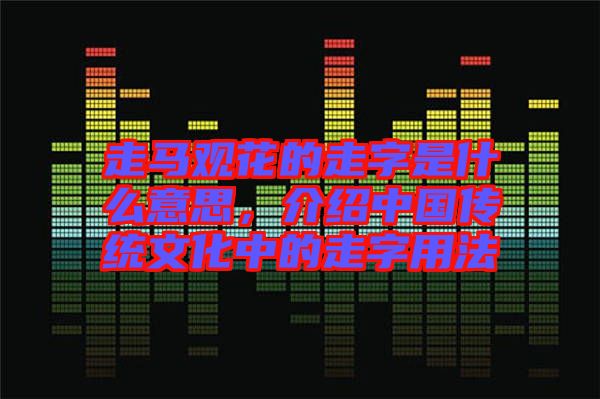 走馬觀花的走字是什么意思，介紹中國(guó)傳統(tǒng)文化中的走字用法