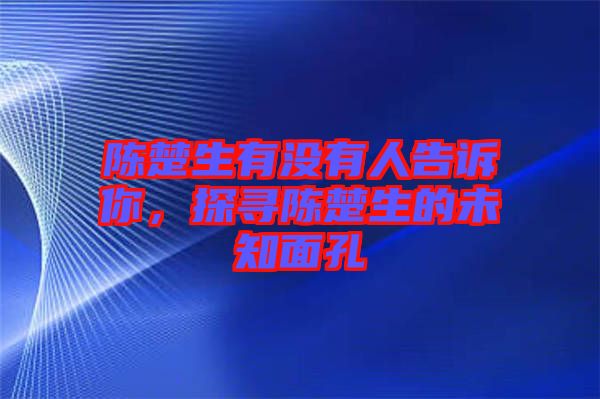 陳楚生有沒(méi)有人告訴你，探尋陳楚生的未知面孔