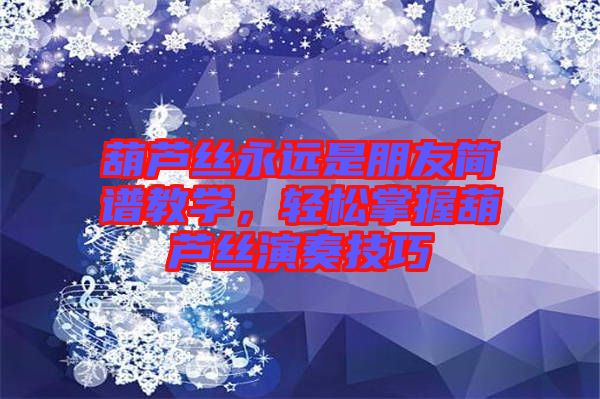 葫蘆絲永遠(yuǎn)是朋友簡(jiǎn)譜教學(xué)，輕松掌握葫蘆絲演奏技巧