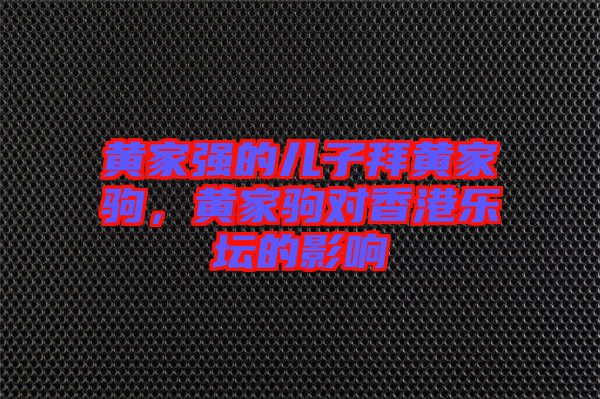 黃家強(qiáng)的兒子拜黃家駒，黃家駒對(duì)香港樂壇的影響