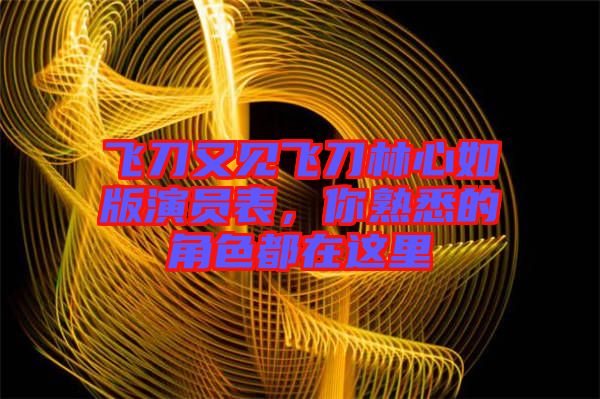 飛刀又見飛刀林心如版演員表，你熟悉的角色都在這里