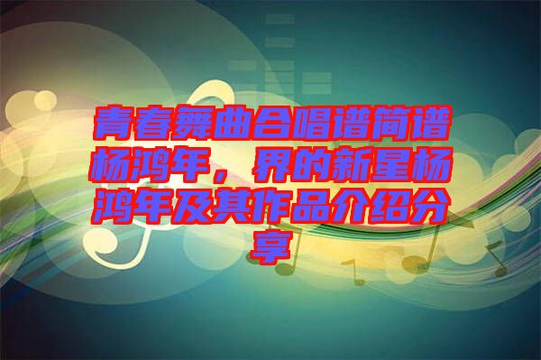 青春舞曲合唱譜簡(jiǎn)譜楊鴻年，界的新星楊鴻年及其作品介紹分享