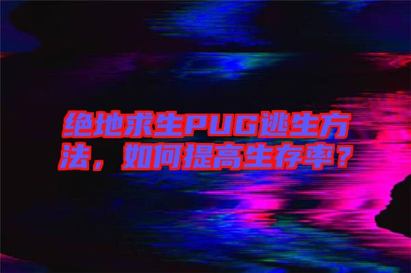 絕地求生PUG逃生方法，如何提高生存率？