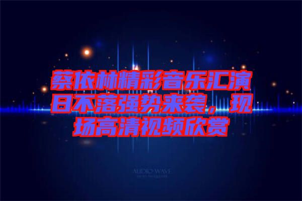 蔡依林精彩音樂匯演日不落強勢來襲，現(xiàn)場高清視頻欣賞