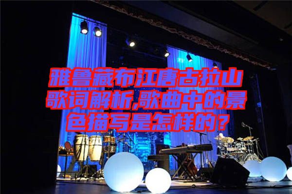 雅魯藏布江唐古拉山歌詞解析,歌曲中的景色描寫是怎樣的？