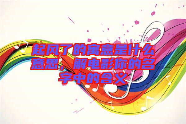 起風(fēng)了的寓意是什么意思，解電影你的名字中的含義