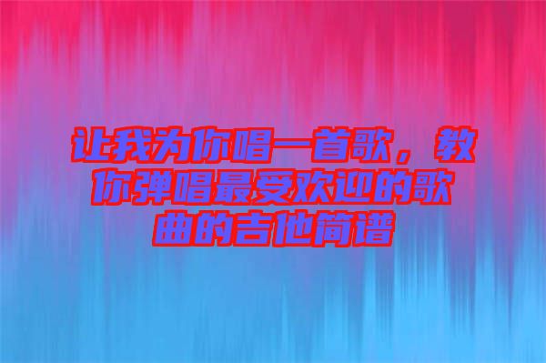 讓我為你唱一首歌，教你彈唱最受歡迎的歌曲的吉他簡(jiǎn)譜