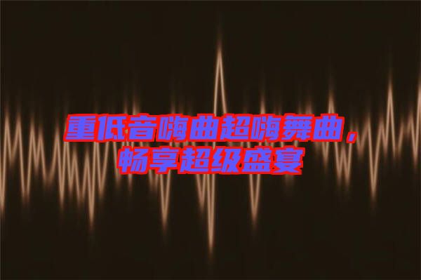 重低音嗨曲超嗨舞曲，暢享超級(jí)盛宴
