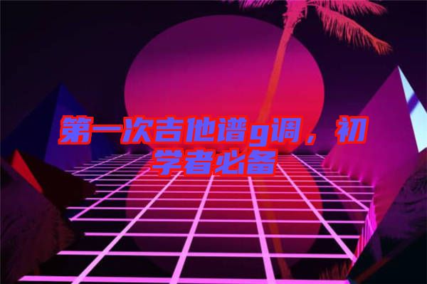第一次吉他譜g調(diào)，初學(xué)者必備