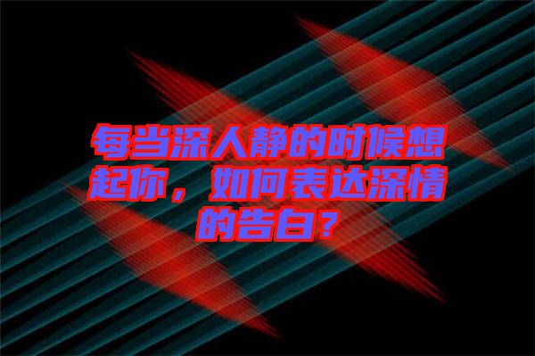 每當(dāng)深人靜的時(shí)候想起你，如何表達(dá)深情的告白？