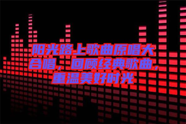 陽(yáng)光路上歌曲原唱大合唱，回顧經(jīng)典歌曲，重溫美好時(shí)光