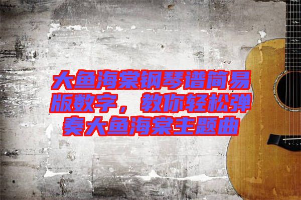 大魚海棠鋼琴譜簡易版數(shù)字，教你輕松彈奏大魚海棠主題曲