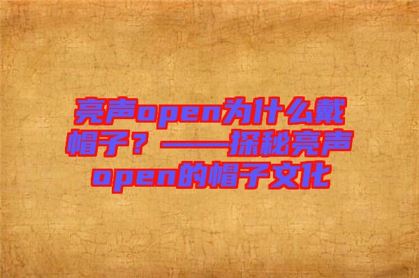 亮聲open為什么戴帽子？——探秘亮聲open的帽子文化