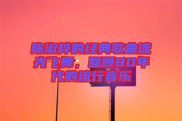 陳淑樺的經(jīng)典歌曲流光飛舞，回顧80年代的流行音樂