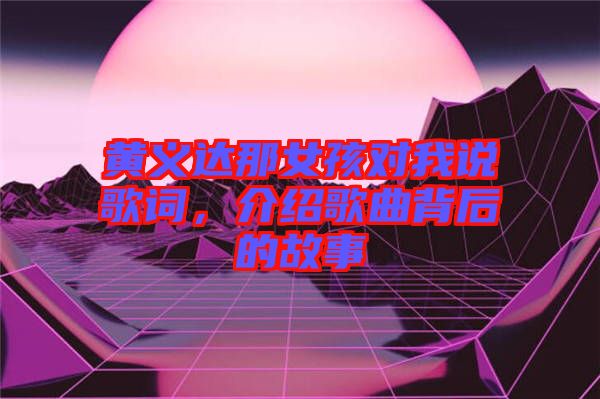 黃義達(dá)那女孩對我說歌詞，介紹歌曲背后的故事