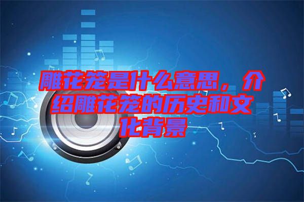 雕花籠是什么意思，介紹雕花籠的歷史和文化背景