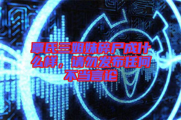 覃氏三姐妹碎尸成什么樣，請勿發(fā)布任何不當(dāng)言論