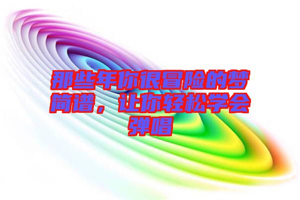 那些年你很冒險(xiǎn)的夢(mèng)簡(jiǎn)譜，讓你輕松學(xué)會(huì)彈唱